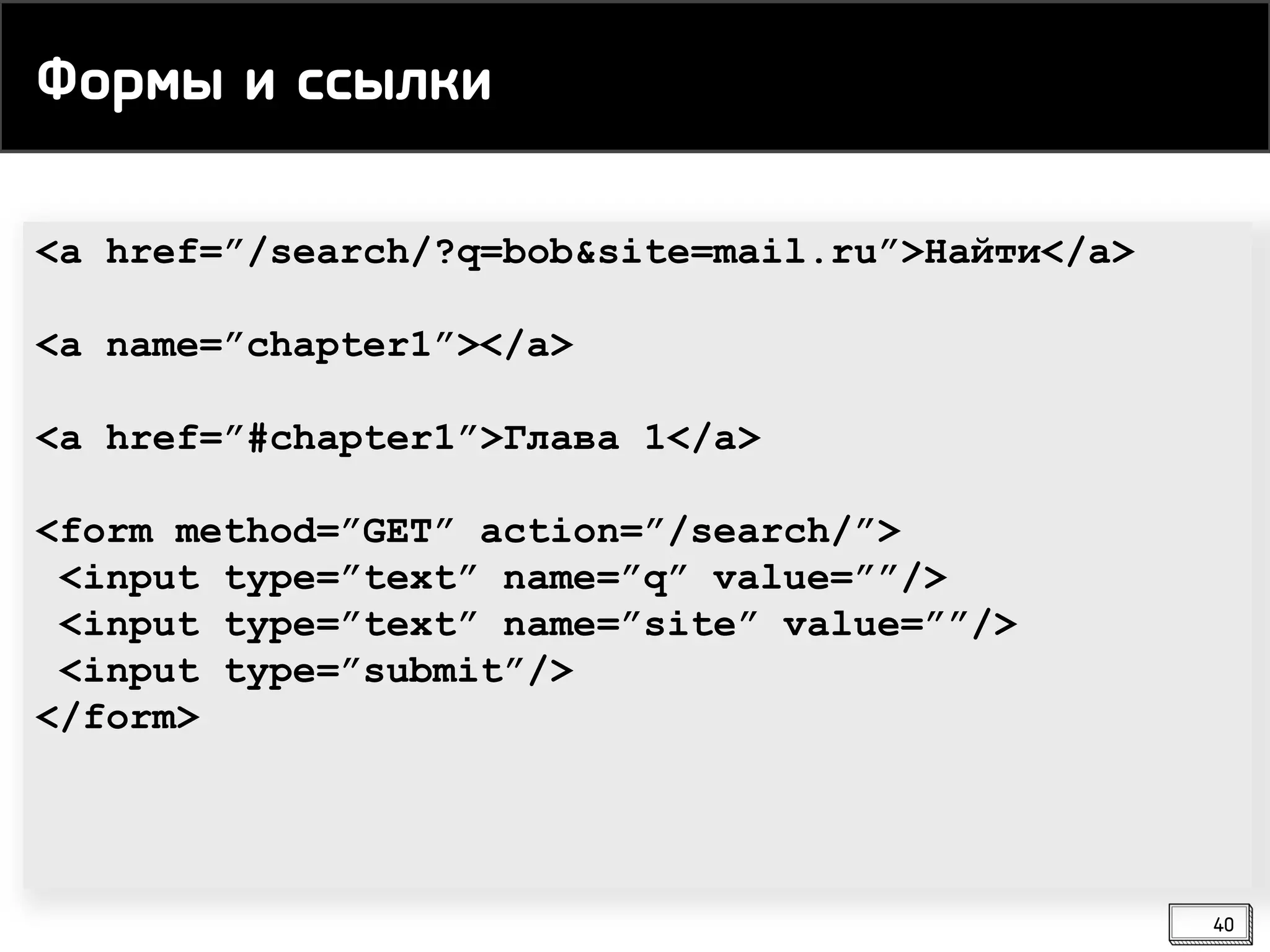 <a href=”/search/?q=bob&site=mail.ru”>Найти</a>
<a name=”chapter1”></a>
<a href=”#chapter1”>Глава 1</a>
<form method=”GET” action=”/search/”>
<input type=”text” name=”q” value=””/>
<input type=”text” name=”site” value=””/>
<input type=”submit”/>
</form>
Формы и ссылки
40
 