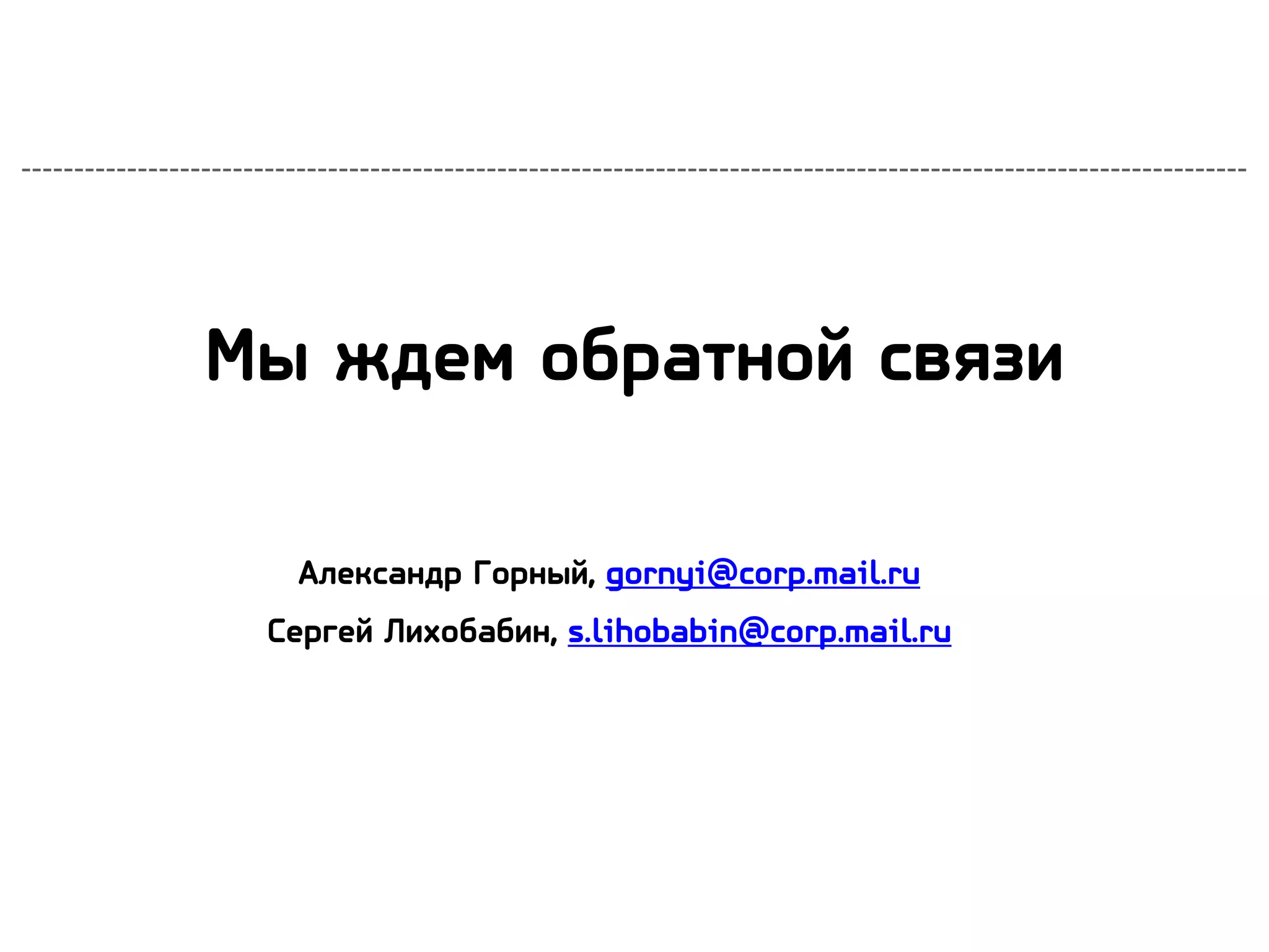 Мы ждем обратной связи
Александр Горный, gornyi@corp.mail.ru
Сергей Лихобабин, s.lihobabin@corp.mail.ru
 