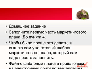 Your own footer Your Logo
• Домашнее задание
• Заполните первую часть маркетингового
плана. До пункта 4.
• Чтобы было проще это делать, я
вышлю вам уже готовый шаблон
маркетингового плана, который вам
надо просто заполнить.
• Файл с шаблоном плана я пришлю вам
 