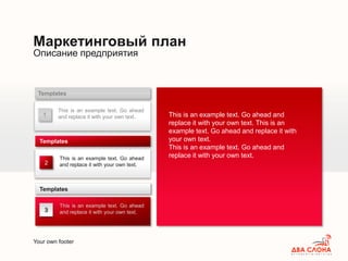 Your own footer
Описание предприятия
Маркетинговый план
1
This is an example text. Go ahead
and replace it with your own text.
Templates
This is an example text. Go ahead
and replace it with your own text.
Templates
3
This is an example text. Go ahead
and replace it with your own text.
Templates
This is an example text. Go ahead and
replace it with your own text. This is an
example text. Go ahead and replace it with
your own text.
This is an example text. Go ahead and
replace it with your own text.
2
 
