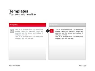 Your own sub headline
Templates
Your own footer Your Logo
tThis is an example text. Go ahead and
replace it with your own text. tThis is an
example text. Go ahead and replace it
with your own text.
This is an example text. Go ahead and
replace it with your own text.
Templates
This is an example text. Go ahead and
replace it with your own text. This is an
example text. Go ahead and replace it
with your own text.
This is an example text. Go ahead and
replace it with your own text.
Templates
21
 