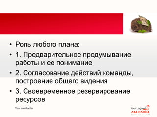 Your own footer Your Logo
• Роль любого плана:
• 1. Предварительное продумывание
работы и ее понимание
• 2. Согласование действий команды,
построение общего видения
• 3. Своевременное резервирование
ресурсов
 