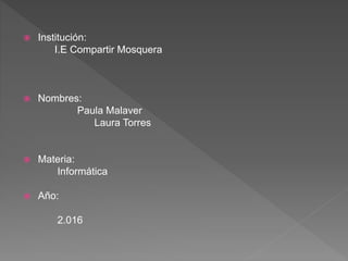  Institución:
I.E Compartir Mosquera
 Nombres:
Paula Malaver
Laura Torres
 Materia:
Informática
 Año:
2.016
 