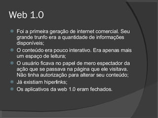 Web 1.0 <ul><li>Foi a primeira geração de internet comercial. Seu grande trunfo era a quantidade de informações disponívei...