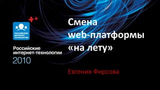 Сменаweb-платформы«на лету» Евгения Фирсова 