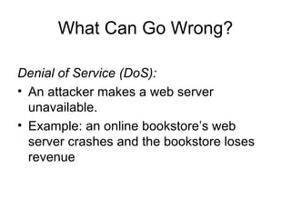 What Can Go Wrong? Denial of Service (DoS): An attacker makes a web server unavailable. Example: an online bookstore’s web server crashes and the bookstore loses revenue 