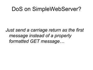 DoS on SimpleWebServer? Just send a carriage return as the first message instead of a properly formatted GET message… 