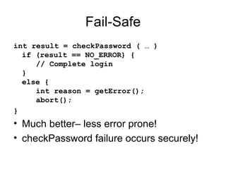 Fail-Safe int result = checkPassword ( … ) if (result == NO_ERROR) { // Complete login } else { int reason = getError(); abort(); } Much better– less error prone! checkPassword failure occurs securely! 