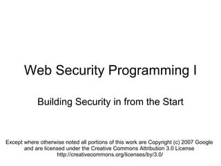 Web Security Programming I Building Security in from the Start Except where otherwise noted all portions of this work are Copyright (c) 2007 Google  and are licensed under the Creative Commons Attribution 3.0 License  http://creativecommons.org/licenses/by/3.0/ 