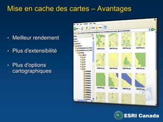 Mise en cache des cartes – Avantages


• Meilleur rendement

• Plus d'extensibilité


• Plus d'options
  cartographiques
 
