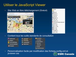 Utiliser le JavaScript Viewer
•   Site Web en libre téléchargement (Gratuit)




•   Contient tous les outils standards de consultation




•   Personnalisation facile par modification des fichiers config.xml et
    jsviewer.css
 