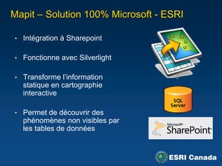 Mapit – Solution 100% Microsoft - ESRI

• Intégration à Sharepoint


• Fonctionne avec Silverlight


• Transforme l‟information
  statique en cartographie
  interactive

• Permet de découvrir des
  phénomènes non visibles par
  les tables de données
 