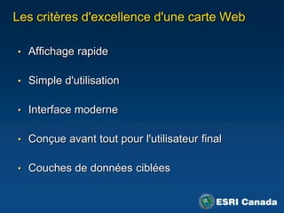 Les critères d'excellence d'une carte Web

• Affichage rapide


• Simple d'utilisation


• Interface moderne


• Conçue avant tout pour l'utilisateur final


• Couches de données ciblées
 
