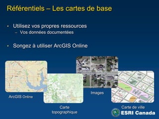 Référentiels – Les cartes de base

• Utilisez vos propres ressources
   – Vos données documentées


• Songez à utiliser ArcGIS Online




                                    Images
ArcGIS Online

                      Carte                  Carte de ville
                  topographique
 