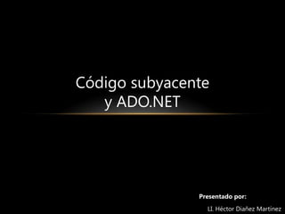 Código subyacente y ADO.NET Presentado por:      LI. Héctor Diañez Martínez 
