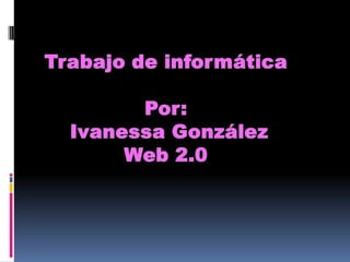 Trabajo de informática Por:  Ivanessa González Web 2.0 