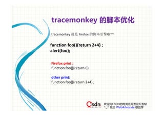 tracemonkey 的脚本优化
tracemonkey 就是 Firefox 的脚本引擎啦~~


function foo(){return 2+4} ;
alert(foo);

Firefox print :
function foo(){return 6}

other print:
function foo(){return 2+4} ;




                               欢迎到CSDN的跨浏览开发论坛发帖
                               ^_^ 版主 WebAdvocate 很彪悍
 