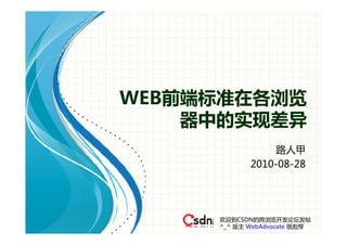 WEB前端标准在各浏览
    器中的实现差异
                 路人甲
            2010-08-28




     欢迎到CSDN的跨浏览开发论坛发帖
     ^_^ 版主 WebAdvocate 很彪悍
 