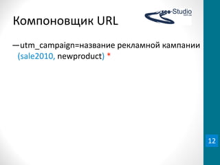 Компоновщик	
  URL
―utm_campaign=название	
  рекламной	
  кампании	
  
 (sale2010,	
  newproduct)	
  *




                                                      12
 