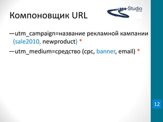 Компоновщик	
  URL
―utm_campaign=название	
  рекламной	
  кампании	
  
 (sale2010,	
  newproduct)	
  *
―utm_medium=средство	
  (cpc,	
  banner,	
  email)	
  *




                                                          12
 