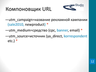 Компоновщик	
  URL
―utm_campaign=название	
  рекламной	
  кампании	
  
 (sale2010,	
  newproduct)	
  *
―utm_medium=средство	
  (cpc,	
  banner,	
  email)	
  *
―utm_source=источник	
  (ya_direct,	
  korrespondent	
  
 etc.)	
  *




                                                           12
 