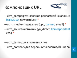 Компоновщик	
  URL
―utm_campaign=название	
  рекламной	
  кампании	
  
 (sale2010,	
  newproduct)	
  *
―utm_medium=средство	
  (cpc,	
  banner,	
  email)	
  *
―utm_source=источник	
  (ya_direct,	
  korrespondent	
  
 etc.)	
  *

―utm_term=для	
  ключевых	
  слов
―utm_content=для	
  версии	
  объявления/баннера
                                                           12
 