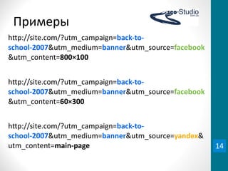 Примеры
h•p://site.com/?utm_campaign=back-­‐to-­‐
school-­‐2007&utm_medium=banner&utm_source=facebook
&utm_content=800×100


h•p://site.com/?utm_campaign=back-­‐to-­‐
school-­‐2007&utm_medium=banner&utm_source=facebook
&utm_content=60×300	
  


h•p://site.com/?utm_campaign=back-­‐to-­‐
school-­‐2007&utm_medium=banner&utm_source=yandex&
utm_content=main-­‐page                               14
 