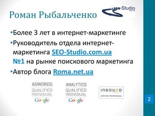 Роман	
  Рыбальченко
•Более	
  3	
  лет	
  в	
  интернет-­‐маркетинге
•Руководитель	
  отдела	
  интернет-­‐
 маркетинга	
  SEO-­‐Studio.com.ua	
  	
  	
  	
  	
  	
  	
  	
  
 №1	
  на	
  рынке	
  поискового	
  маркетинга
•Автор	
  блога	
  Roma.net.ua


                                                                     2
 