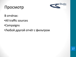 Просмотр
В	
  отчётах:
•All	
  traﬃc	
  sources
•Campaigns
•Любой	
  другой	
  отчёт	
  с	
  фильтром




                                             17
 