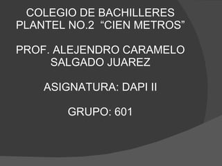 COLEGIO DE BACHILLERES PLANTEL NO.2  “CIEN METROS” PROF. ALEJENDRO CARAMELO SALGADO JUAREZ ASIGNATURA: DAPI II GRUPO: 601 