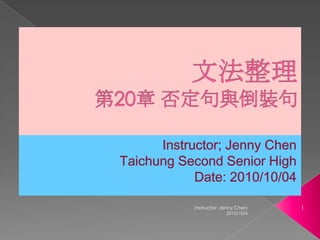 文法整理第20章 否定句與倒裝句 Instructor; Jenny Chen Taichung Second Senior High Date: 2010/10/04 2010/10/4 1 Instructor: Jenny Chen 