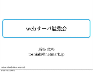 netmark.jp all rights reserved
webサーバ勉強会
馬場 俊彰
toshiaki@netmark.jp
2010年11月2日火曜日
 