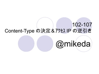 102-107
Content-Type の決定＆ｱｸｾｽ IP の逆引き
@mikeda
 