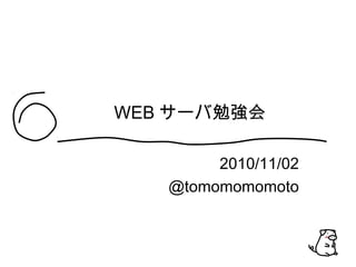 WEB サーバ勉強会
2010/11/02
@tomomomomoto
 