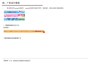 四、广告设计规范 禁止模仿任何 windows 标准控件， windows 标准控件包括但不限于：鼠标指针、按钮以及窗口控制按钮等。 可参考《 广告、营销消息与营销邮件体验规范 》 不要使用按钮作长句广告 ： 错误案例： 腾讯网避免出现企鹅形象广告 