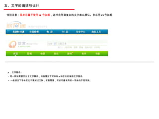 五、文字的编排与设计 2 ．文字颜色： 同一网站需要定出主文字颜色，特殊情况下可以有 2 种左右的辅助文字颜色 特别注意： 菜单尽量不使用 12 号加粗 ，这样会导致复杂的文字难以辨认。多采用 14 号加粗 一般情况下字体变化不要超过三种，若有需要，可以尽量采用统一字体的不同字族。 