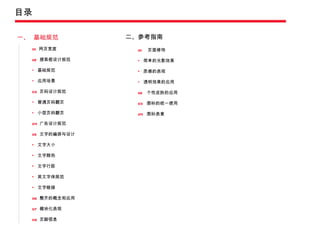 目录 一、  基础规范 01   网页宽度 02  搜索框设计规范 基础规范 应用场景 03   页码设计规范 普通页码翻页 小型页码翻页 04  广告设计规范  05  文字的编排与设计 文字大小 文字颜色 文字行距 英文字体规范 文字链接 06  整齐的概念和应用 07  模块化表现 08  页脚信息 二、参考指南 01   页面修饰 简单的光影效果 质感的表现 透明效果的应用   02   个性皮肤的应用   03   图标的统一使用 04  图标表意 