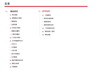 目录 一、  基础规范 二、参考指南 01   网页宽度 02  搜索框设计规范 基础规范 应用场景 03   页码设计规范 普通页码翻页 小型页码翻页 04  广告设计规范  05  文字的编排与设计 文字大小 文字颜色 文字行距 英文字体规范 文字链接 06  整齐的概念和应用 07  模块化表现 08  页脚信息 01   页面修饰 简单的光影效果 质感的表现 透明效果的应用    02   个性皮肤的应用   03   图标的统一使用 04  图标表意 