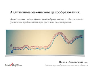 Адаптивные механизмы ценообразования
Павел&&Лисовский,&к.э.н.&
Увеличение прибыльности аптечного бизнеса
Адаптивные& механизмы& ценообразования& g# обеспечивают#
увеличение#прибыльности#при#росте#или#падении#рынка.##
 