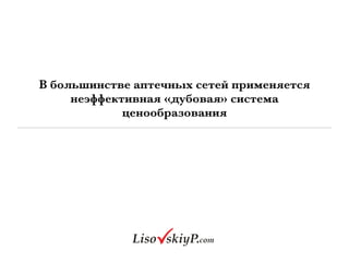 В большинстве аптечных сетей применяется
неэффективная «дубовая» система
ценообразования
 