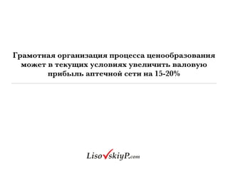 Грамотная организация процесса ценообразования
может в текущих условиях увеличить валовую
прибыль аптечной сети на 15-20%
 