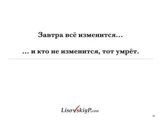 Завтра всё изменится…
… и кто не изменится, тот умрёт.
33
 