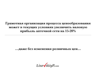 …даже без изменения розничных цен…
Грамотная организация процесса ценообразования
может в текущих условиях увеличить валовую
прибыль аптечной сети на 15-20%
 