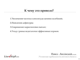 К чему это привело?
9
Павел&&Лисовский,&к.э.н.&
Увеличение прибыльности аптечного бизнеса
1.Увеличению#частоты#и#амплитуды#ценовых#колебаний;#
2.Появлению#дефектуры;#
3.Сокращению#маркетинговых#выплат;#
4.Уходу#с#рынка#недостаточно#эффективных#игроков.
 