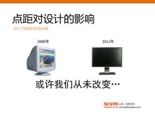 点距对设计的影响
深入了解我们的显示器


       2000年                     2011年
      19寸液晶12px 2006-2008年 17寸液晶14px
                   突然出现一种声音

                   14px汉字才是主流！
                   我们应该放弃12px


              点距为：0.264mm
       或许我们从未改变…
        3.5mm     3.6 mm
                  0.297mm
 17寸液晶 1280x1024
                                           人马 - 北京UED
                                           renma@taobao.com
 
