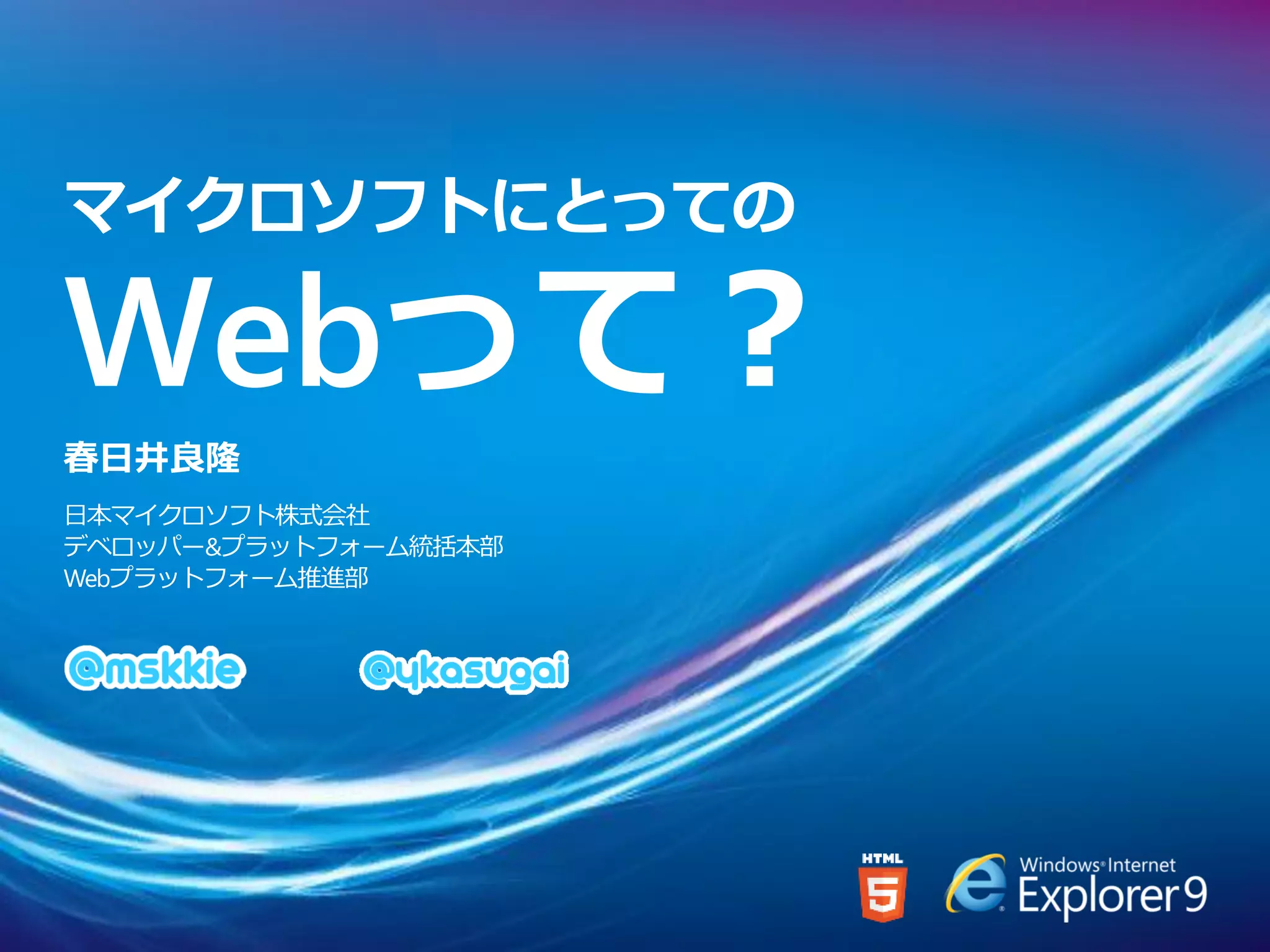 マイクロソフトにとっての

Webって？
春日井良隆
日本マイクロソフト株式会社
デベロッパー&プラットフォーム統括本部
Webプラットフォーム推進部
 