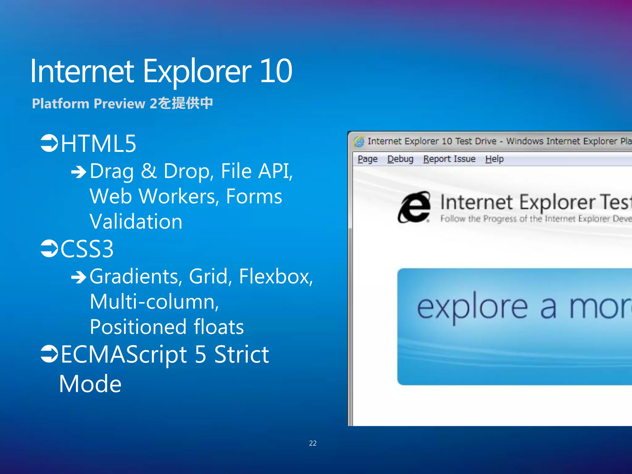 Internet Explorer 10
Platform Preview 2を提供中


HTML5
     Drag & Drop, File API,
      Web Workers, Forms
      Validation
CSS3
     Gradients,Grid, Flexbox,
      Multi-column,
      Positioned floats
ECMAScript 5 Strict
 Mode

                               22
 