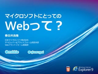マイクロソフトにとっての

Webって？
春日井良隆
日本マイクロソフト株式会社
デベロッパー&プラットフォーム統括本部
Webプラットフォーム推進部
 
