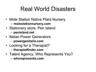 Real World Disasters Mole Station Native Plant Nursery molestationnursery.com Stationery store, Pen Island penisland.net Italian Power Generators powergenitalia.com Looking for a Therapist? therapistfinder.com Talent Agency, Who Represents You? whorepresents.com 
