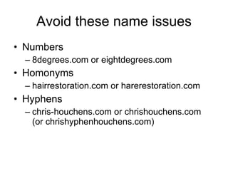 Avoid these name issues Numbers 8degrees.com or eightdegrees.com Homonyms hairrestoration.com or harerestoration.com Hyphens chris-houchens.com or chrishouchens.com (or chrishyphenhouchens.com) 